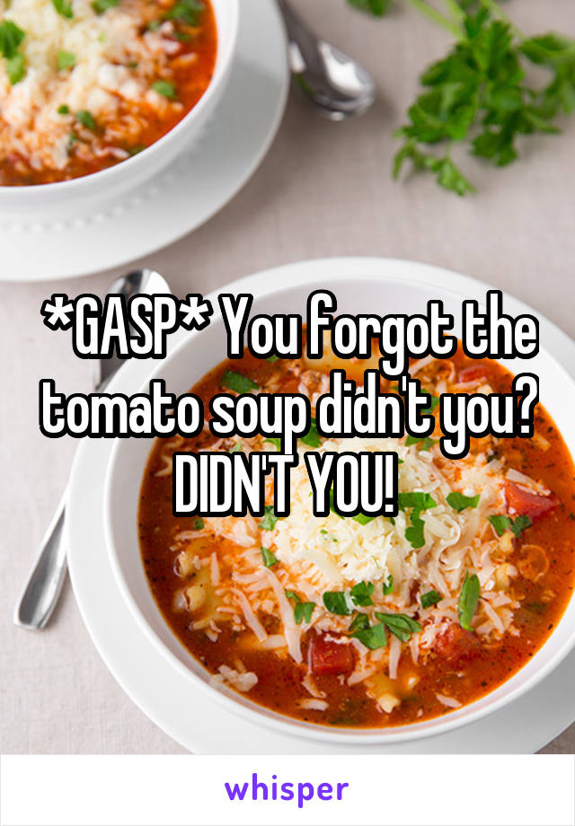 *GASP* You forgot the tomato soup didn't you? DIDN'T YOU! 