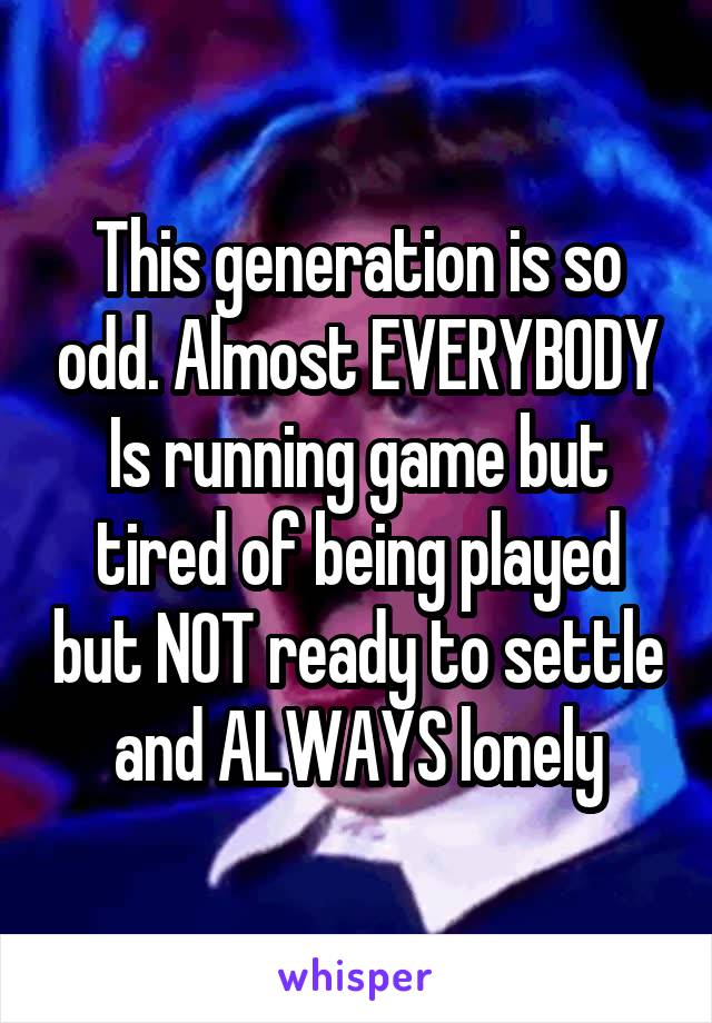 This generation is so odd. Almost EVERYBODY
Is running game but tired of being played but NOT ready to settle and ALWAYS lonely