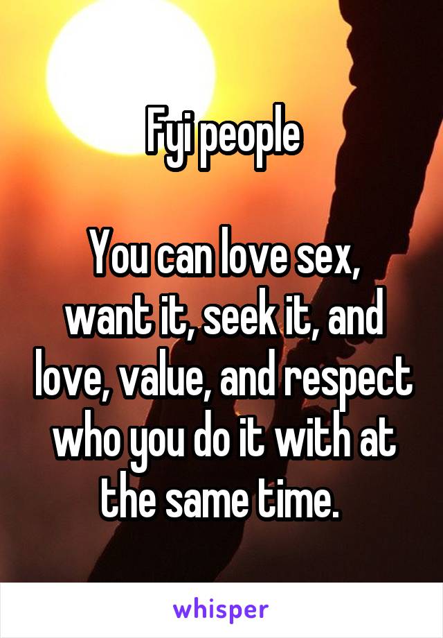 Fyi people

You can love sex, want it, seek it, and love, value, and respect who you do it with at the same time. 