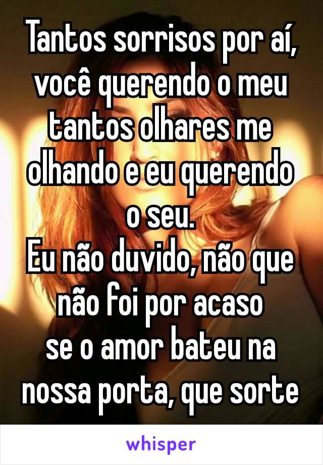 Tantos sorrisos por aí, você querendo o meu
tantos olhares me olhando e eu querendo o seu.
Eu não duvido, não que não foi por acaso
se o amor bateu na nossa porta, que sorte a nossa..