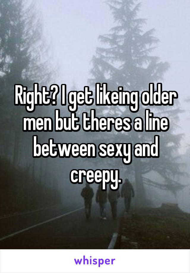 Right? I get likeing older men but theres a line between sexy and creepy.