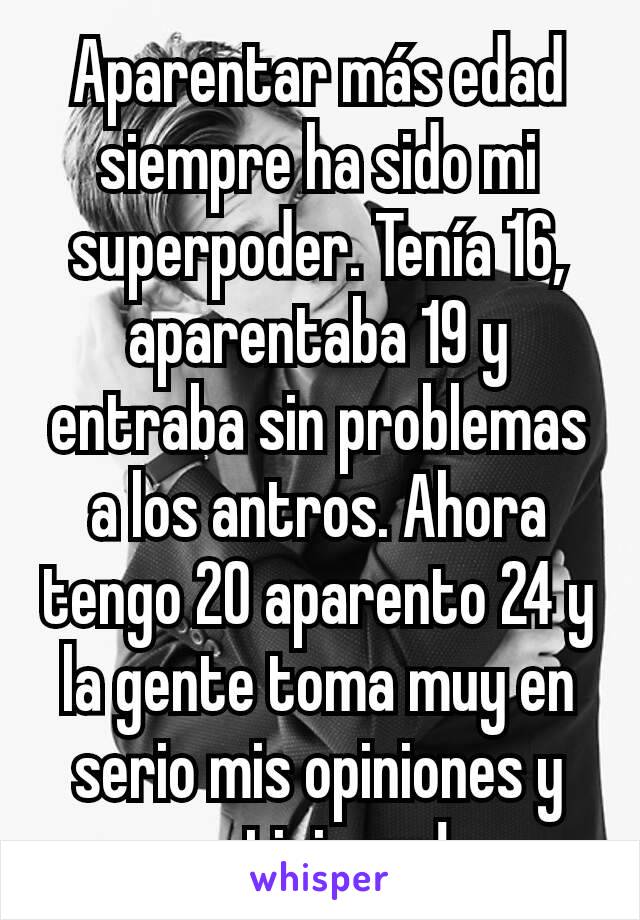 Aparentar más edad siempre ha sido mi superpoder. Tenía 16, aparentaba 19 y entraba sin problemas a los antros. Ahora tengo 20 aparento 24 y la gente toma muy en serio mis opiniones y peticiones!