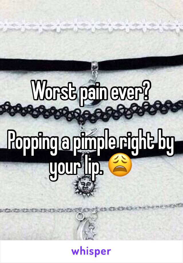 Worst pain ever? 

Popping a pimple right by your lip. 😩