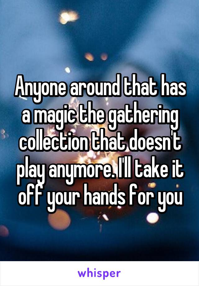 Anyone around that has a magic the gathering collection that doesn't play anymore. I'll take it off your hands for you