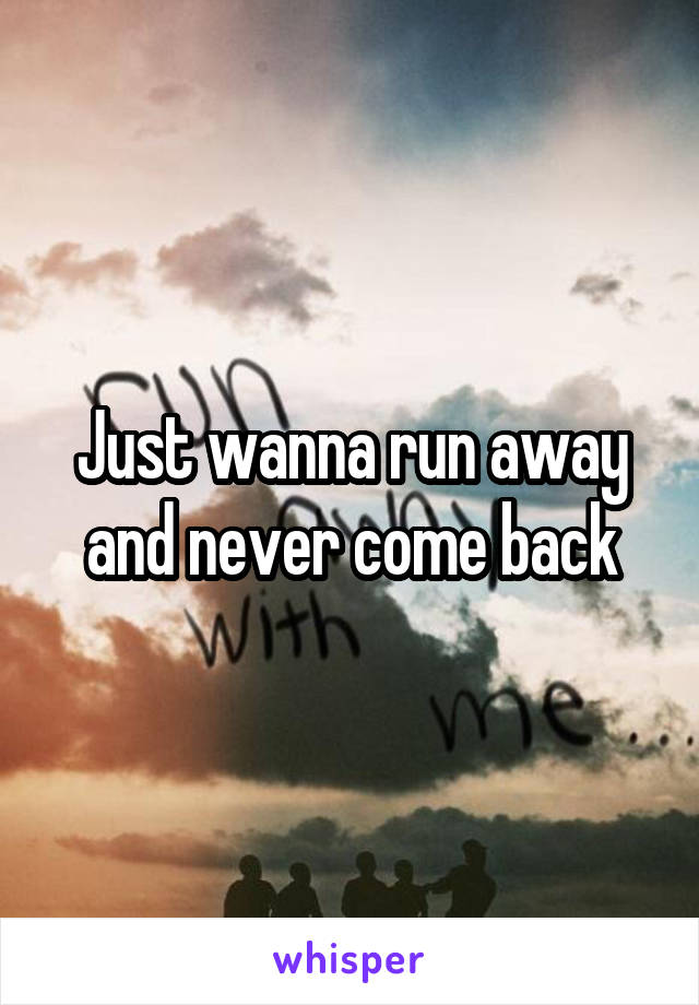 Just wanna run away and never come back