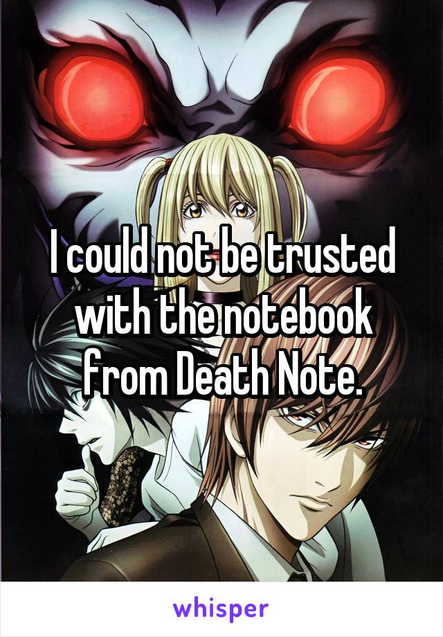 I could not be trusted with the notebook from Death Note.