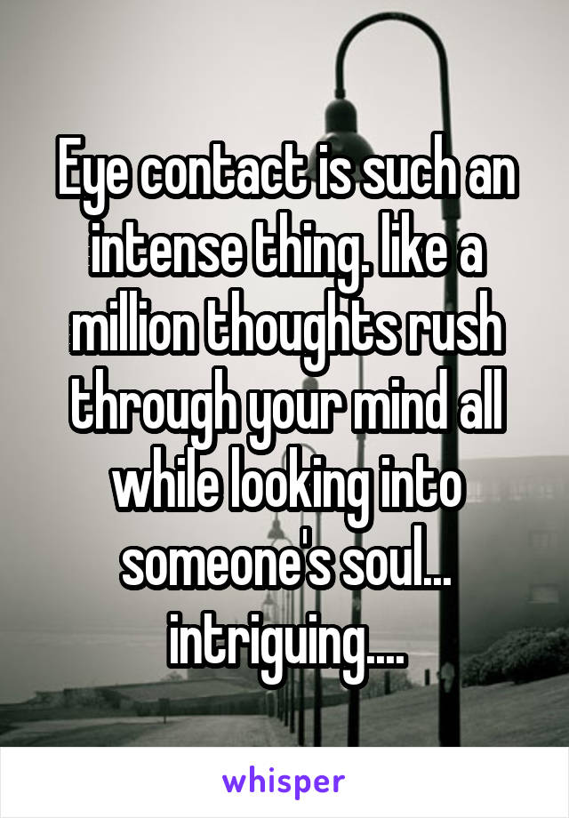 Eye contact is such an intense thing. like a million thoughts rush through your mind all while looking into someone's soul... intriguing....