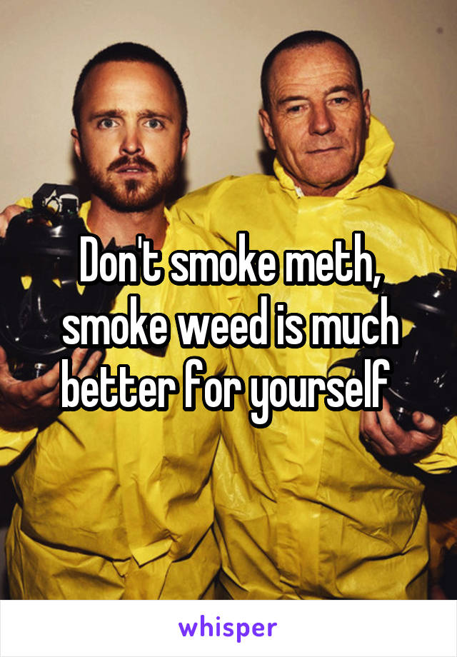 Don't smoke meth, smoke weed is much better for yourself 