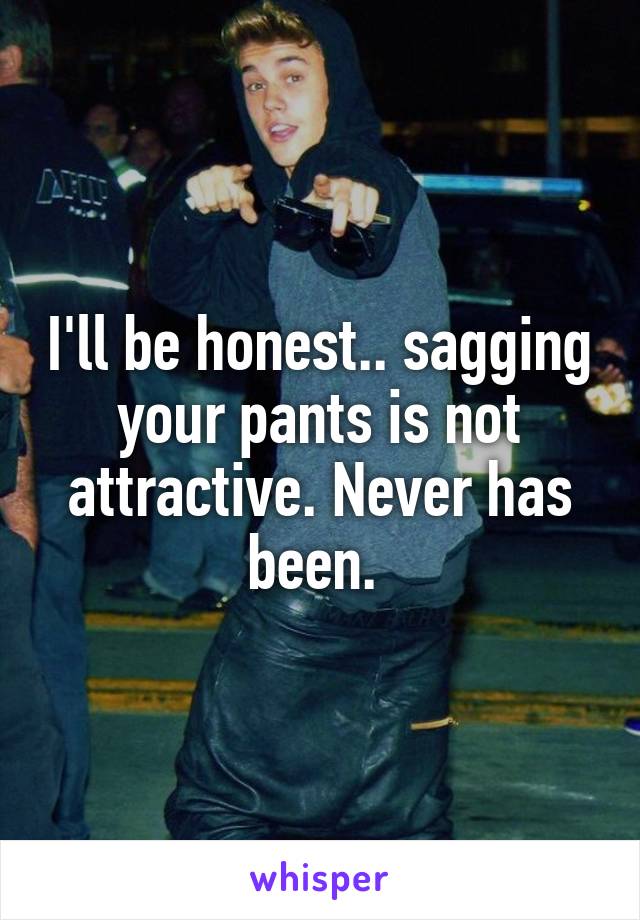 I'll be honest.. sagging your pants is not attractive. Never has been. 