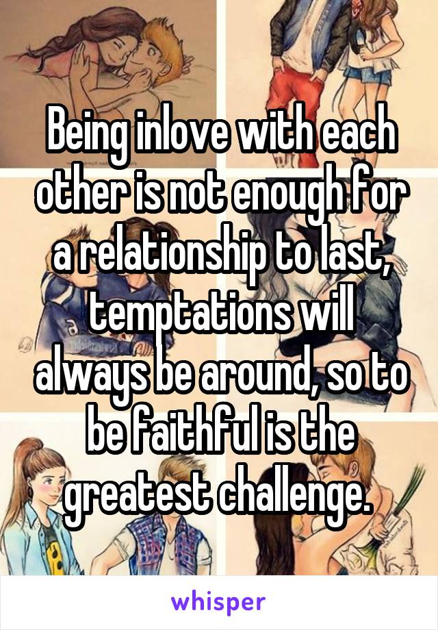 Being inlove with each other is not enough for a relationship to last, temptations will always be around, so to be faithful is the greatest challenge. 