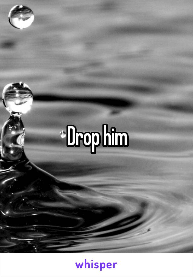 Drop him