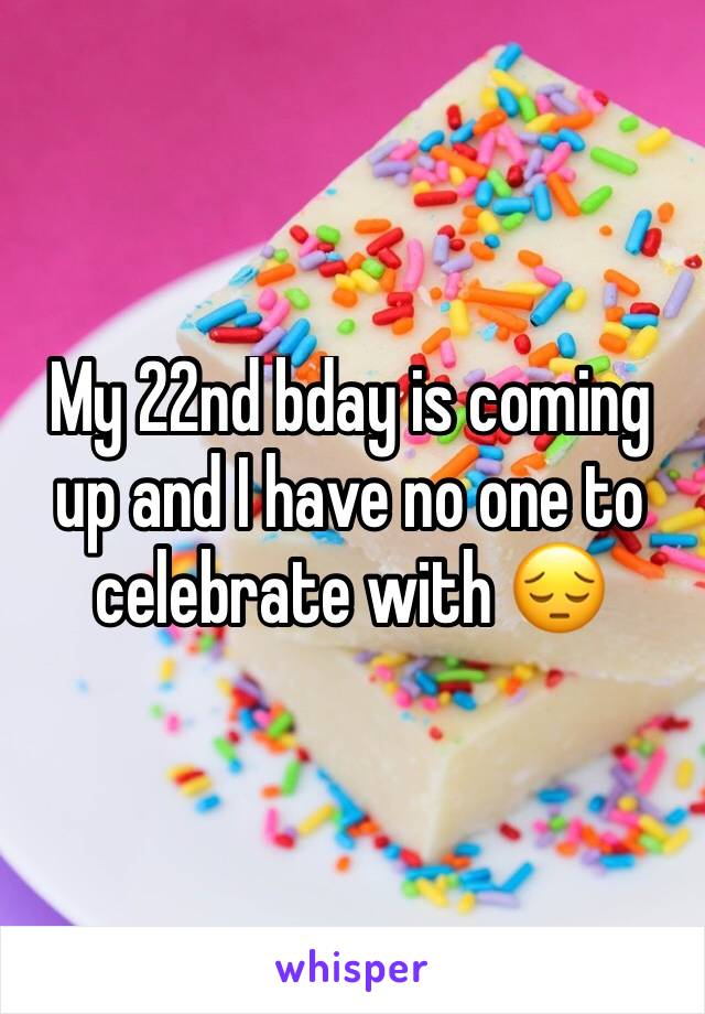 My 22nd bday is coming up and I have no one to celebrate with 😔