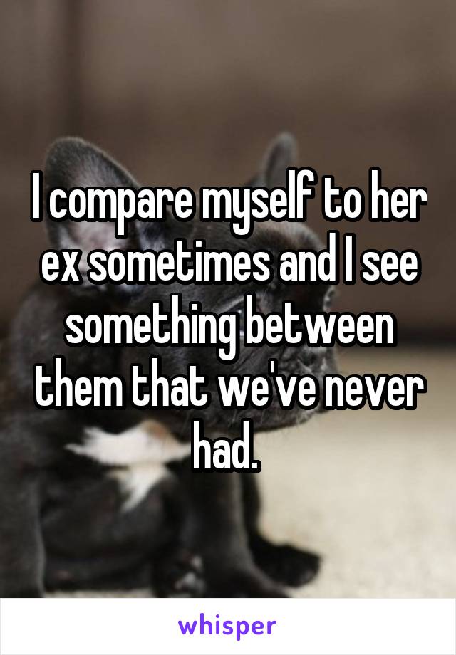 I compare myself to her ex sometimes and I see something between them that we've never had. 