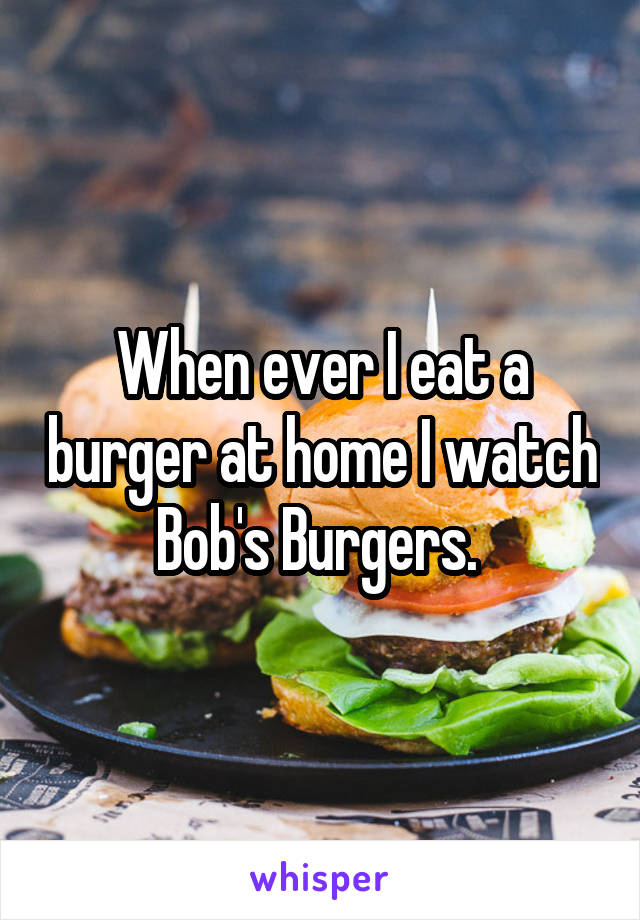 When ever I eat a burger at home I watch Bob's Burgers. 