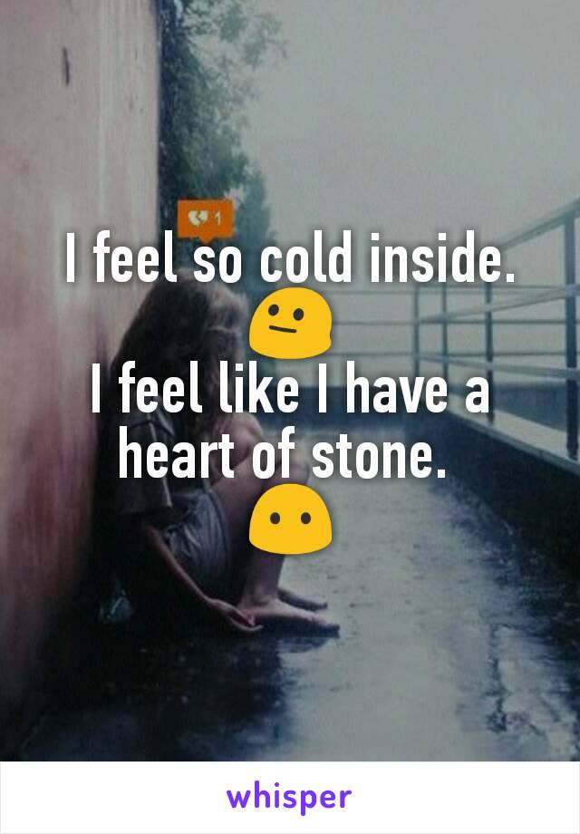 I feel so cold inside. 😐
I feel like I have a heart of stone. 
😶