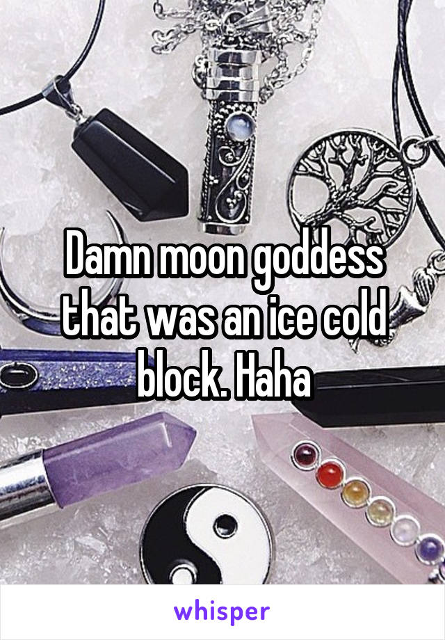 Damn moon goddess that was an ice cold block. Haha