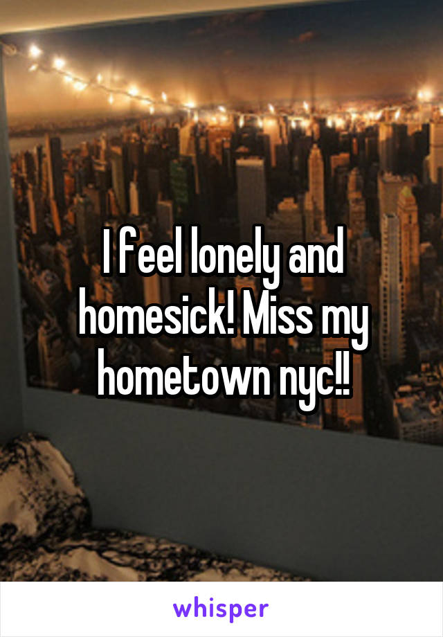 I feel lonely and homesick! Miss my hometown nyc!!