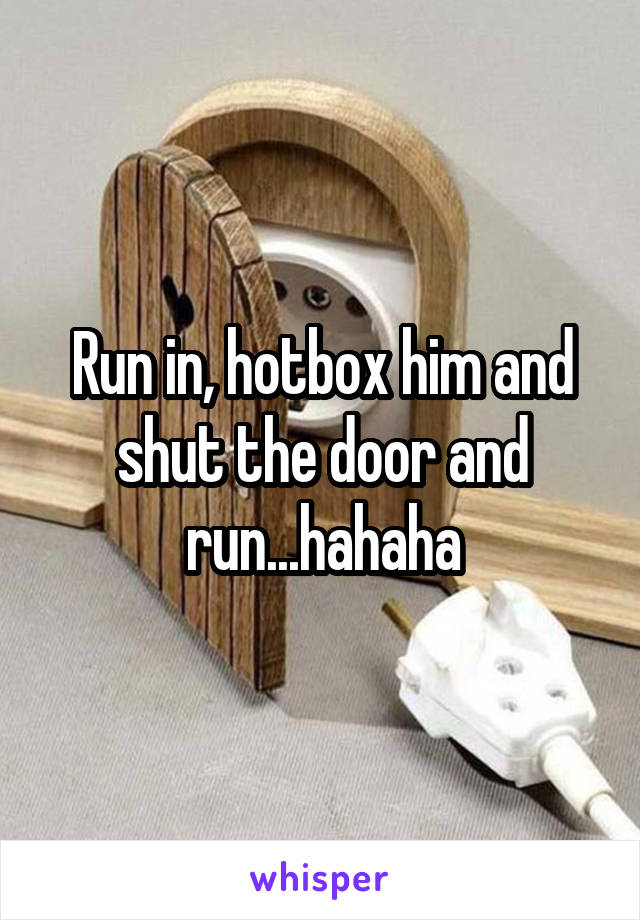 Run in, hotbox him and shut the door and run...hahaha