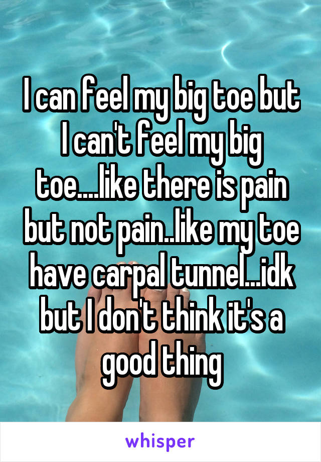 I can feel my big toe but I can't feel my big toe....like there is pain but not pain..like my toe have carpal tunnel...idk but I don't think it's a good thing