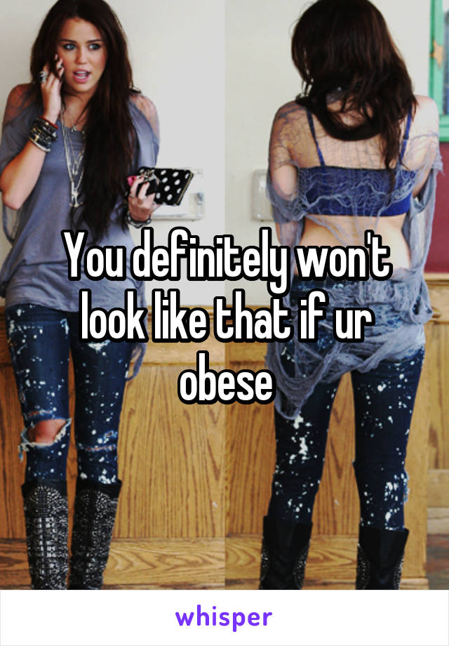 You definitely won't look like that if ur obese