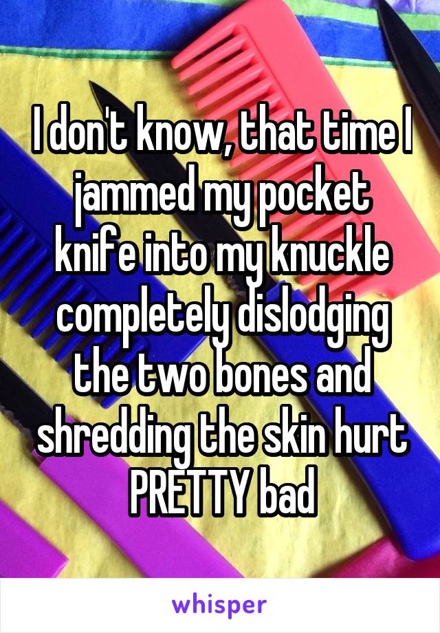 I don't know, that time I jammed my pocket knife into my knuckle completely dislodging the two bones and shredding the skin hurt PRETTY bad