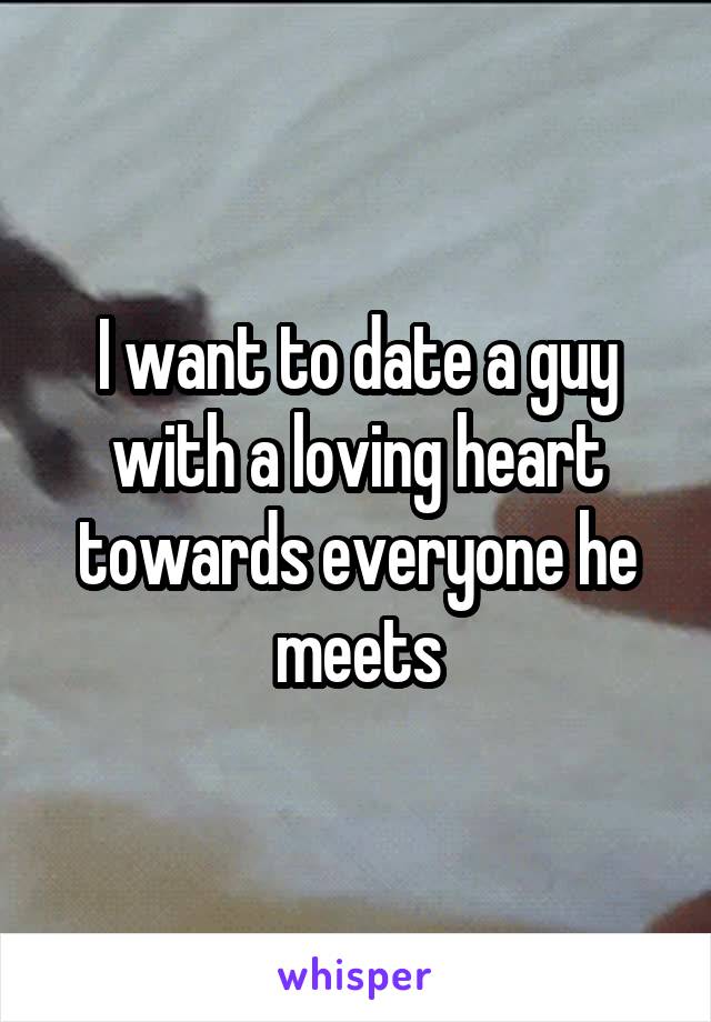 I want to date a guy with a loving heart towards everyone he meets