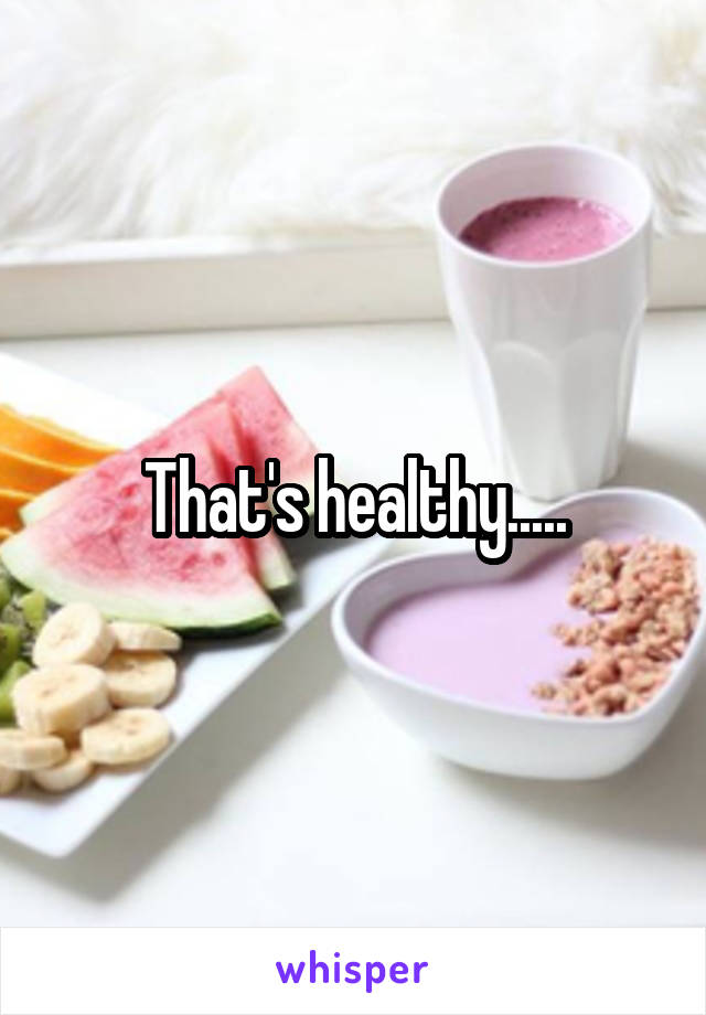 That's healthy.....