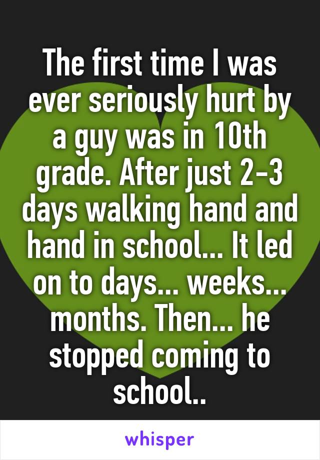 The first time I was ever seriously hurt by a guy was in 10th grade. After just 2-3 days walking hand and hand in school... It led on to days... weeks... months. Then... he stopped coming to school..