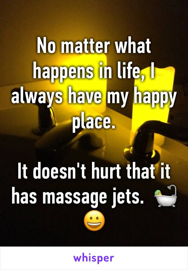 No matter what happens in life, I always have my happy place.

It doesn't hurt that it has massage jets.  🛀😀