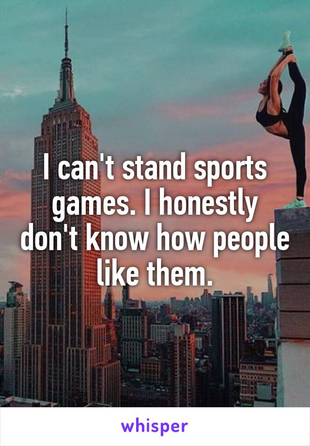 I can't stand sports games. I honestly don't know how people like them.