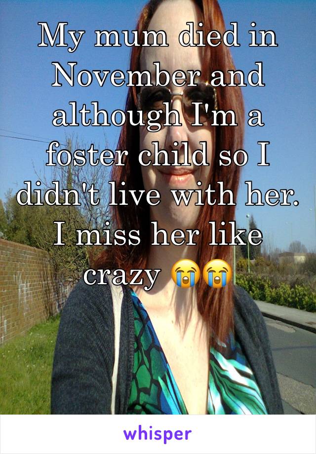 My mum died in November and although I'm a foster child so I didn't live with her. I miss her like crazy 😭😭