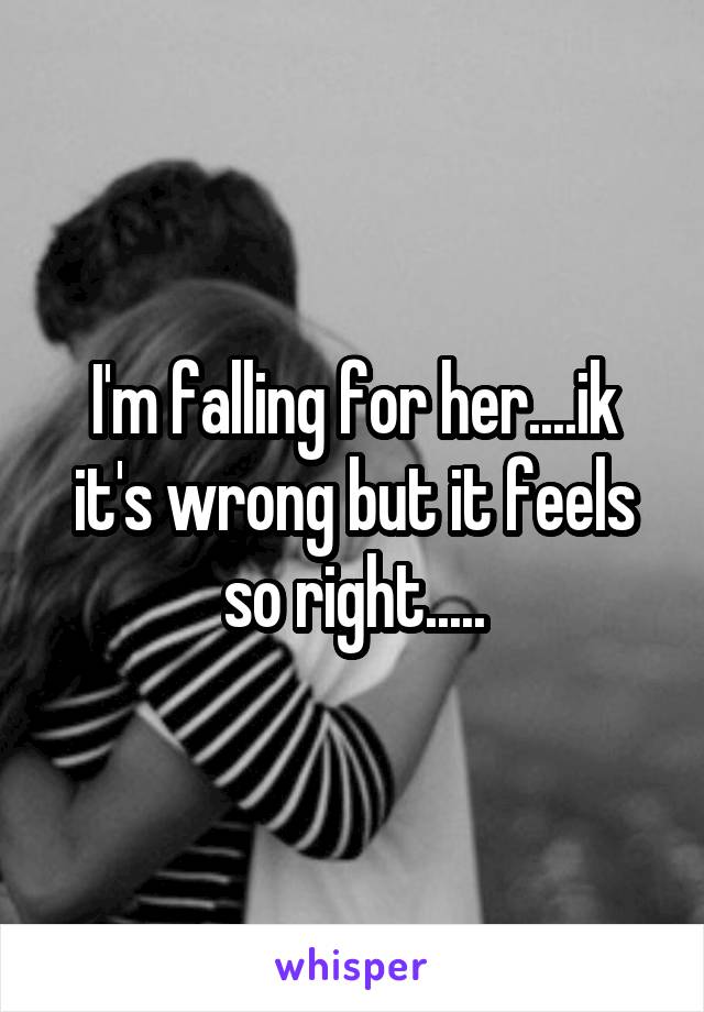 I'm falling for her....ik it's wrong but it feels so right.....