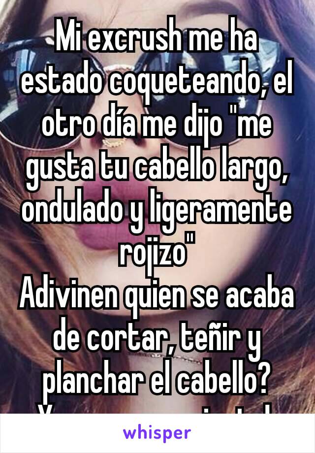 Mi excrush me ha estado coqueteando, el otro día me dijo "me gusta tu cabello largo, ondulado y ligeramente rojizo"
Adivinen quien se acaba de cortar, teñir y planchar el cabello?
Y no me arrepiento! 