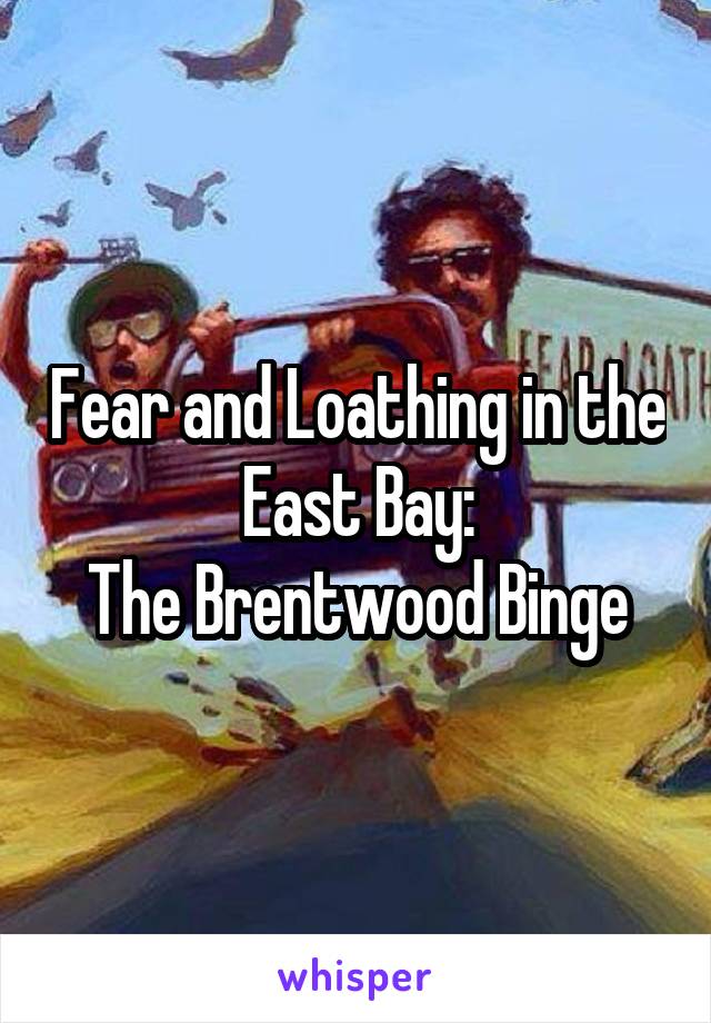 Fear and Loathing in the East Bay:
The Brentwood Binge