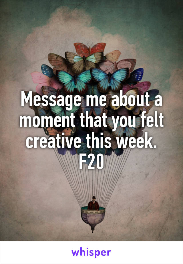 Message me about a moment that you felt creative this week. F20