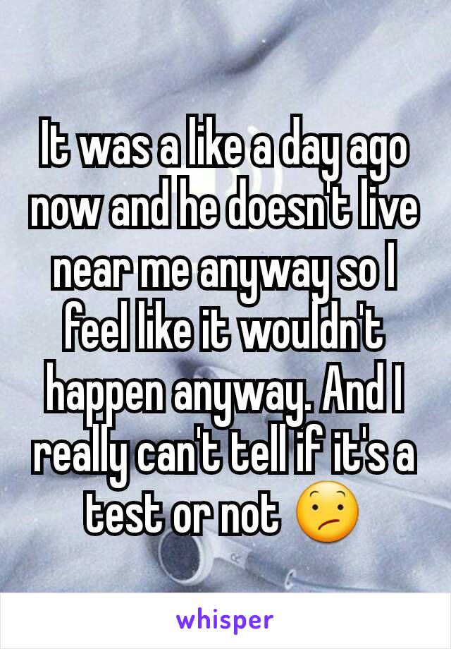 It was a like a day ago now and he doesn't live near me anyway so I feel like it wouldn't happen anyway. And I really can't tell if it's a test or not 😕