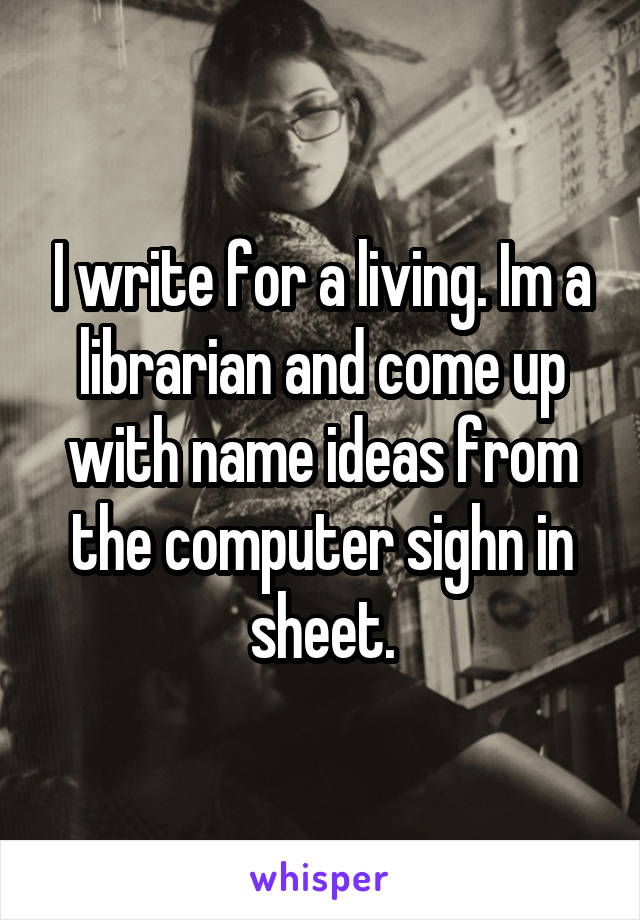 I write for a living. Im a librarian and come up with name ideas from the computer sighn in sheet.