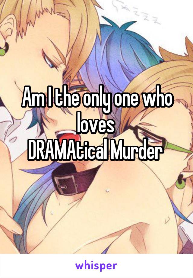 Am I the only one who loves 
DRAMAtical Murder 
