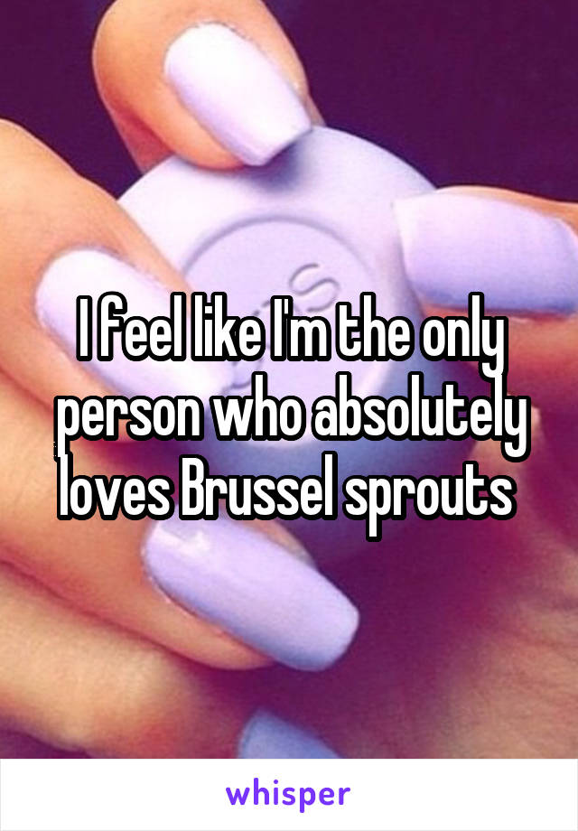 I feel like I'm the only person who absolutely loves Brussel sprouts 