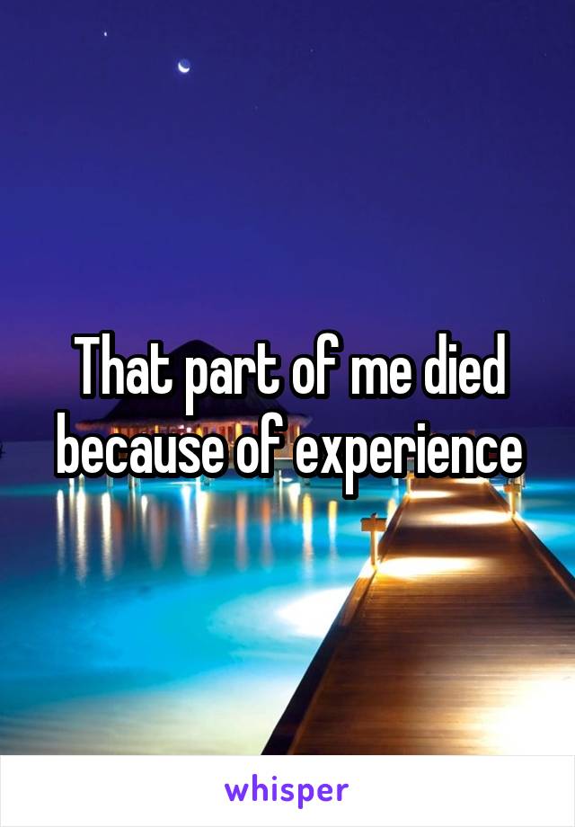 That part of me died because of experience