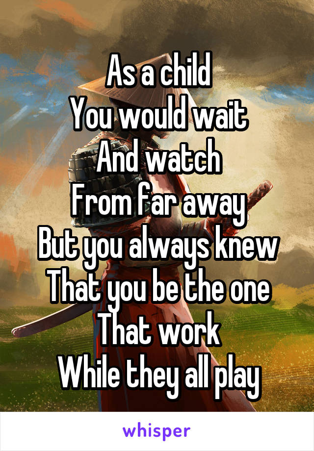 As a child
You would wait
And watch
From far away
But you always knew
That you be the one
That work
While they all play