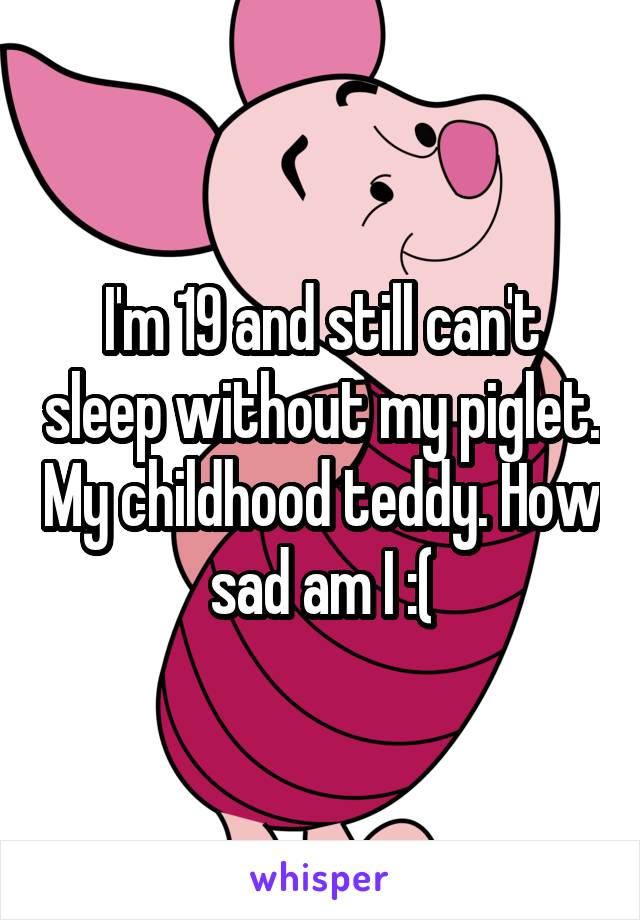 I'm 19 and still can't sleep without my piglet. My childhood teddy. How sad am I :(