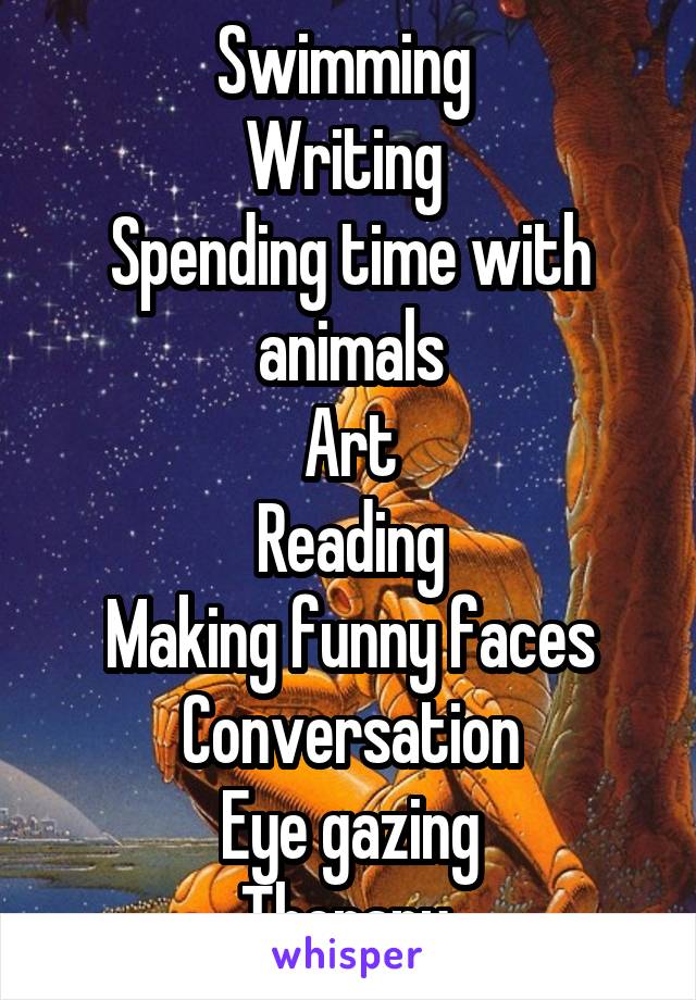 Swimming 
Writing 
Spending time with animals
Art
Reading
Making funny faces
Conversation
Eye gazing
Therapy 