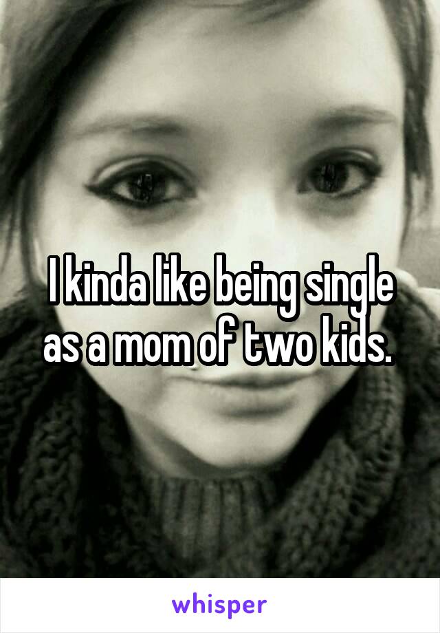 I kinda like being single as a mom of two kids. 