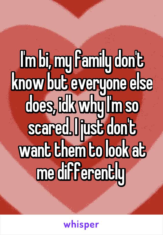 I'm bi, my family don't know but everyone else does, idk why I'm so scared. I just don't want them to look at me differently 