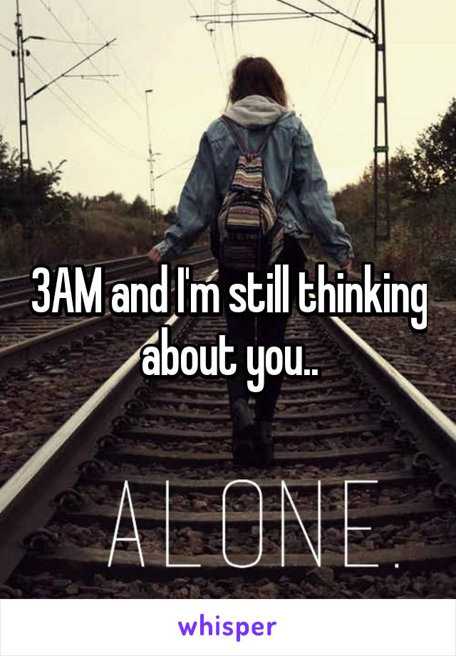 3AM and I'm still thinking about you..