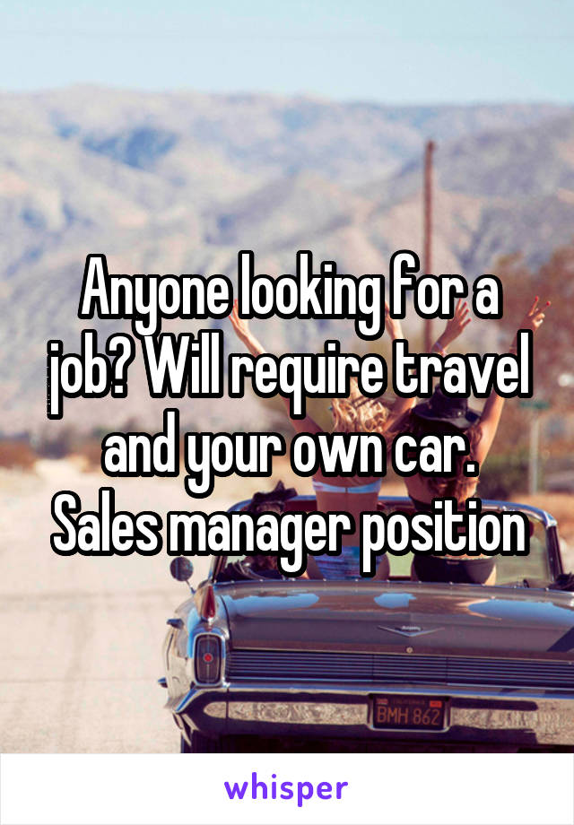 Anyone looking for a job? Will require travel and your own car.
Sales manager position