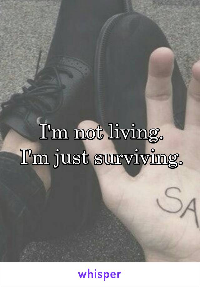 I'm not living.
I'm just surviving.