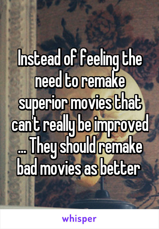 Instead of feeling the need to remake superior movies that can't really be improved ... They should remake bad movies as better 