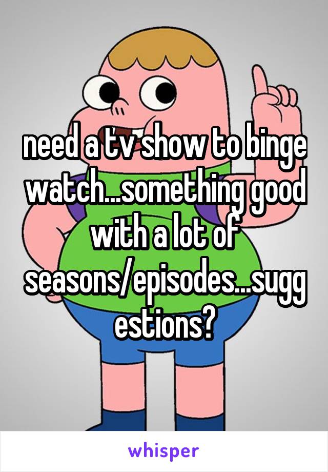 need a tv show to binge watch...something good with a lot of seasons/episodes...suggestions?